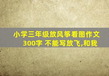 小学三年级放风筝看图作文300字 不能写放飞,和我